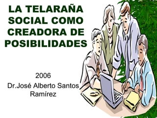 LA TELARAÑA
 SOCIAL COMO
CREADORA DE
POSIBILIDADES


        2006
Dr.José Alberto Santos
       Ramírez
 