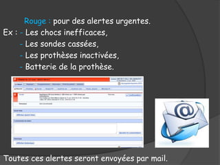 Rouge : pour des alertes urgentes.
Ex : - Les chocs inefficaces,
- Les sondes cassées,
- Les prothèses inactivées,
- Batterie de la prothèse.
Toutes ces alertes seront envoyées par mail.
 