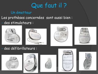 Que faut il ?
Un émetteur
Les prothèses concernées sont aussi bien :
- des stimulateurs :
- des défibrillateurs :
 