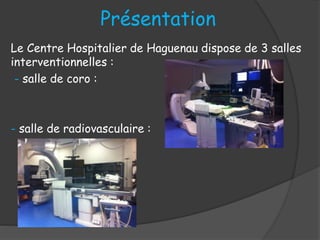 Présentation
Le Centre Hospitalier de Haguenau dispose de 3 salles
interventionnelles :
- salle de coro :
- salle de radiovasculaire :
 