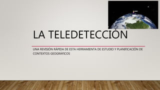 LA TELEDETECCIÓN
UNA REVISIÓN RÁPIDA DE ESTA HERRAMIENTA DE ESTUDIO Y PLANIFICACIÓN DE
CONTEXTOS GEOGRÁFICOS
 