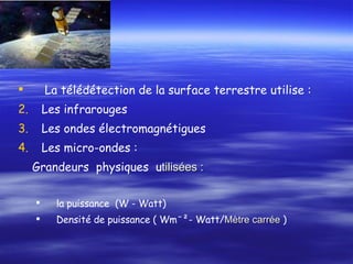 La télédétection de la surface terrestre utilise : Les infrarouges  Les ondes électromagnétigues Les micro-ondes :  Grandeurs  physiques  u tilisées  : la puissance  (W  - Watt ) Densité de puissance ( Wmˉ² - Watt/ Mètre   carrée  ) 