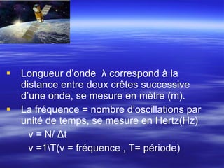Longueur d’onde  λ cor r espond  à la  distance entre deux c r ê tes successive d ’ une onde ,  se mesure en mètre (m). La fréquence = nombre d’oscillations par unité de temps, se mesure en Hertz(Hz) ν  = N/  Δ t ν   =1\T( ν  = fréquence , T= p é riode) 