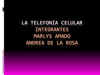 LA TELEFONÍA CELULAR
INTEGRANTES
MARLYS AMADO
ANDREA DE LA ROSA
 