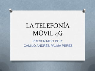 LA TELEFONÍA
MÓVIL 4G
PRESENTADO POR:
CAMILO ANDRÉS PALMA PÉREZ
 