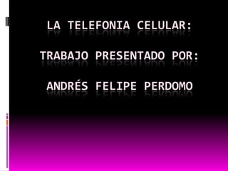 La telefonia celular:trabajo presentado por:Andrés Felipe Perdomo 