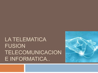 LA TELEMATICA
FUSION
TELECOMUNICACION
E INFORMATICA..
 