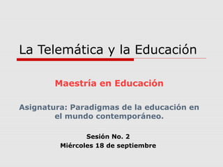 La Telemática y la Educación
Maestría en Educación
Asignatura: Paradigmas de la educación en
el mundo contemporáneo.
Sesión No. 2
Miércoles 18 de septiembre
 