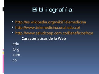 Bibliografía http://es.wikipedia.org/wiki/Telemedicina http://www.telemedicina.unal.edu.co/ http://www.saludcoop.com.co/Beneficios%20-%20ProgramaDeTelemedicina.asp Características de la Web .edu .Org .com .co 
