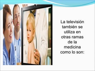 La televisión
también se
utiliza en
otras ramas
de la
medicina
como lo son:
 