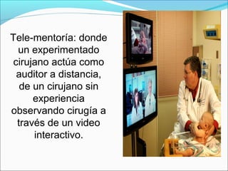 Tele-mentoría: donde
un experimentado
cirujano actúa como
auditor a distancia,
de un cirujano sin
experiencia
observando cirugía a
través de un video
interactivo.
 