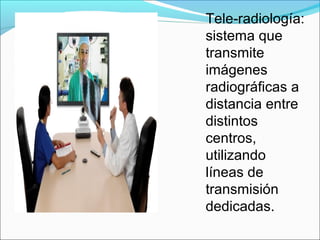 Tele-radiología:
sistema que
transmite
imágenes
radiográficas a
distancia entre
distintos
centros,
utilizando
líneas de
transmisión
dedicadas.
 