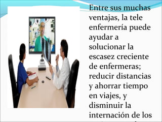 Entre sus muchas
ventajas, la tele
enfermería puede
ayudar a
solucionar la
escasez creciente
de enfermeras;
reducir distancias
y ahorrar tiempo
en viajes, y
disminuir la
internación de los
 