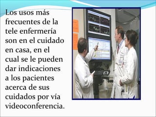 Los usos más
frecuentes de la
tele enfermería
son en el cuidado
en casa, en el
cual se le pueden
dar indicaciones
a los pacientes
acerca de sus
cuidados por vía
videoconferencia.
 