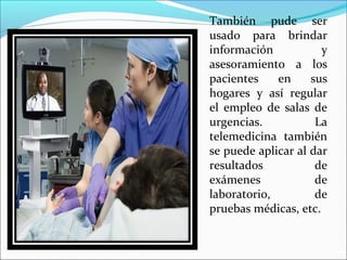 También pude ser
usado para brindar
información y
asesoramiento a los
pacientes en sus
hogares y así regular
el empleo de salas de
urgencias. La
telemedicina también
se puede aplicar al dar
resultados de
exámenes de
laboratorio, de
pruebas médicas, etc.
 