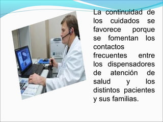 La continuidad de
los cuidados se
favorece porque
se fomentan los
contactos
frecuentes entre
los dispensadores
de atención de
salud y los
distintos pacientes
y sus familias.
 