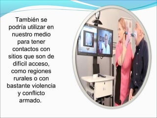 También se
podría utilizar en
nuestro medio
para tener
contactos con
sitios que son de
difícil acceso,
como regiones
rurales o con
bastante violencia
y conflicto
armado.
 