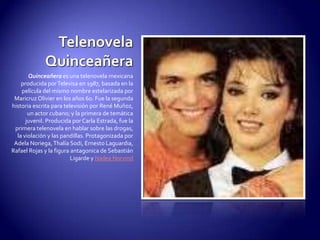Telenovela QuinceañeraQuinceañera es una telenovela mexicana producida por Televisa en 1987, basada en la película del mismo nombre estelarizada por Maricruz Olivier en los años 60. Fue la segunda historia escrita para televisión por René Muñoz, un actor cubano; y la primera de temática juvenil. Producida por Carla Estrada, fue la primera telenovela en hablar sobre las drogas, la violación y las pandillas. Protagonizada por Adela Noriega, Thalía Sodi, Ernesto Laguardia, Rafael Rojas y la figura antagonica de Sebastián Ligarde y NaileaNorvind