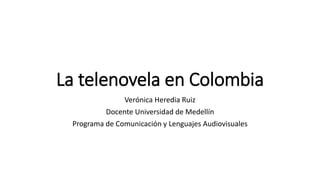 La telenovela en Colombia
Verónica Heredia Ruiz
Docente Universidad de Medellín
Programa de Comunicación y Lenguajes Audiovisuales
 