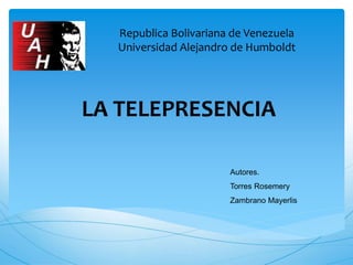 LA TELEPRESENCIA
Autores.
Torres Rosemery
Zambrano Mayerlis
Republica Bolivariana de Venezuela
Universidad Alejandro de Humboldt
 