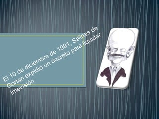 El 10 de diciembre de 1991, Salinas de
Gortari expidió un decreto para liquidar
Imevisión
 