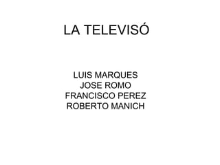 LA TELEVISÓ


  LUIS MARQUES
   JOSE ROMO
FRANCISCO PEREZ
ROBERTO MANICH
 