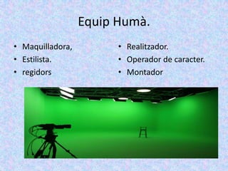 Equip Humà.
• Maquilladora,         • Realitzador.
• Estilista.            • Operador de caracter.
• regidors              • Montador
 