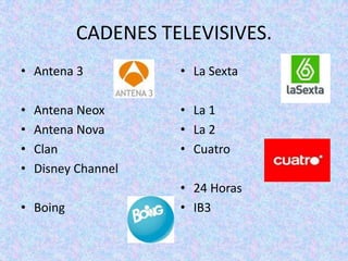 CADENES TELEVISIVES.
• Antena 3           • La Sexta

•   Antena Neox      • La 1
•   Antena Nova      • La 2
•   Clan             • Cuatro
•   Disney Channel
                     • 24 Horas
• Boing              • IB3
 