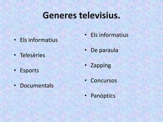Generes televisius.
                      • Els informatius
• Els informatius
                      • De paraula
• Telesèries
                      • Zapping
• Esports
                      • Concursos
• Documentals
                      • Panòptics
 