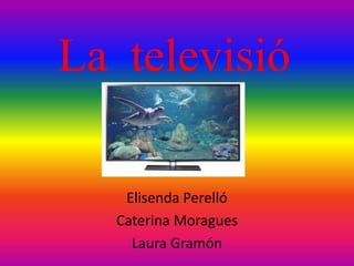 La televisió
Elisenda Perelló
Caterina Moragues
Laura Gramón

 
