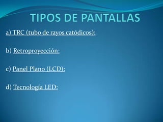 TIPOS DE PANTALLASa) TRC(tubo de rayos catódicos):b) Retroproyección:c) Panel Plano (LCD):d) Tecnología LED: 