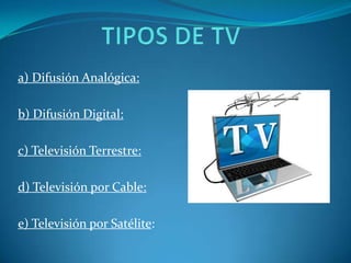 TIPOS DE TVa) Difusión Analógica: b) Difusión Digital: c) Televisión Terrestre: d) Televisión por Cable:e) Televisión por Satélite: