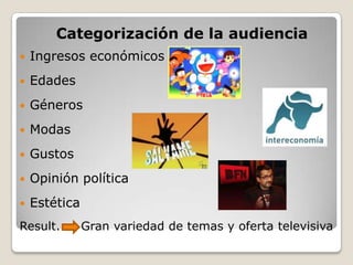 Categorización de la audiencia
   Ingresos económicos
   Edades
   Géneros
   Modas
   Gustos
   Opinión política
   Estética
Result.        Gran variedad de temas y oferta televisiva
 