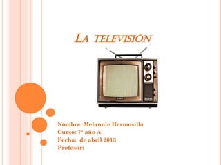 LA TELEVISIÓN
Nombre: Melannie Hermosilla
Curso: 7° año A
Fecha: de abril 2013
Profesor:
 