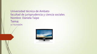 Universidad técnica de Ambato
facultad de jurisprudencia y ciencia sociales
Nombre: Daniela Taipe
Tema:
LA TELEVISIÓN
 