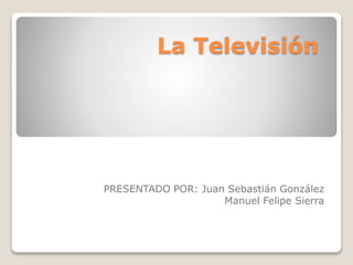 La Televisión
PRESENTADO POR: Juan Sebastián González
Manuel Felipe Sierra
 
