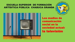 ESCUELA SUPERIOR DE FORMACIÓN
ARTÍSITICA PÚBLICA CHABUCA GRANDA
Los medios de
comunicación
social en la
sociedad actual:
la televisión
 