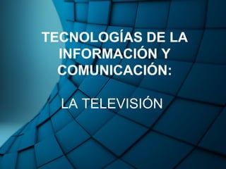 TECNOLOGÍAS DE LA
INFORMACIÓN Y
COMUNICACIÓN:
LA TELEVISIÓN
 