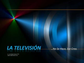 LA TELEVISIÓN …No Se Hace, Sse Crea. Lic. José Rafael Salazar PTV. rafatv13@intelnett.com 