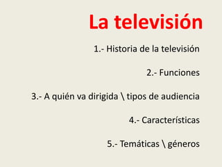 La televisión
1.- Historia de la televisión
2.- Funciones
3.- A quién va dirigida  tipos de audiencia
4.- Características
5.- Temáticas  géneros
 