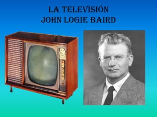 La televisión
John Logie Baird

 