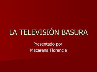 LA TELEVISIÓN BASURA Presentado por  Macarena Florencia 