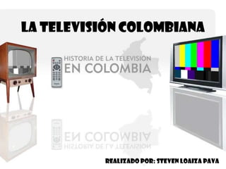 LA TELEVISIÓN COLOMBIANA
Realizado Por: Steven Loaiza Pava
 