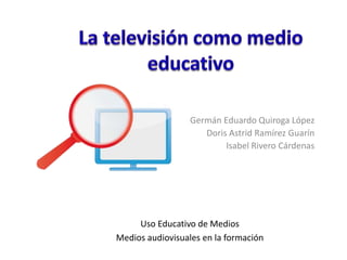 Germán Eduardo Quiroga López
                     Doris Astrid Ramírez Guarín
                          Isabel Rivero Cárdenas




     Uso Educativo de Medios
Medios audiovisuales en la formación
 