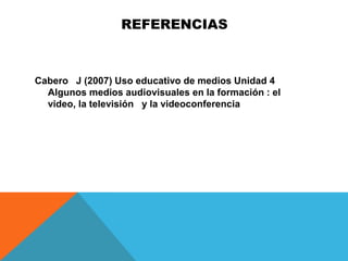 REFERENCIAS



Cabero J (2007) Uso educativo de medios Unidad 4
  Algunos medios audiovisuales en la formación : el
  video, la televisión y la videoconferencia
 