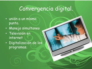 Convergencia digital. unión a un mismo punto. Manejo simultaneo Televisión en internet Digitalización de los programas. 
