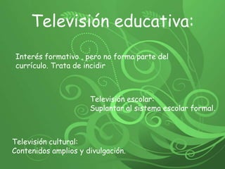 Televisión educativa: Interés formativo , pero no forma parte del currículo. Trata de incidir Televisión escolar: Suplantar al sistema escolar formal. Televisión cultural: Contenidos amplios y divulgación. 