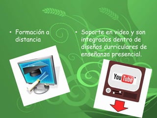 Formación a distancia Soporte en video y son integrados dentro de diseños curriculares de enseñanza presencial. 