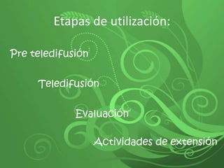 Etapas de utilización: Pre teledifusión Teledifusión Evaluación Actividades de extensión 