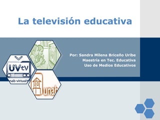LOGO

 La televisión educativa


           Por: Sandra Milena Briceño Uribe
                 Maestría en Tec. Educativa
                  Uso de Medios Educativos
 